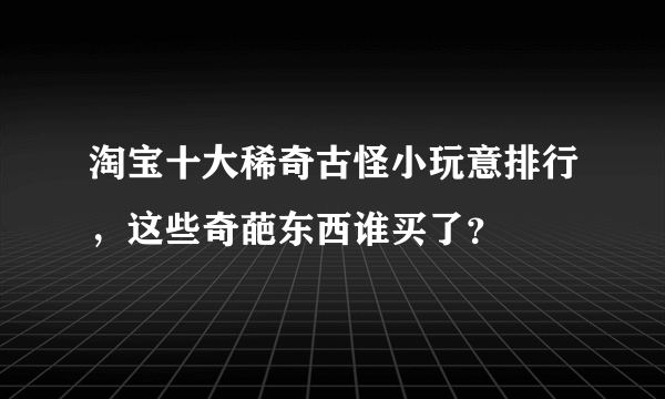 淘宝十大稀奇古怪小玩意排行，这些奇葩东西谁买了？