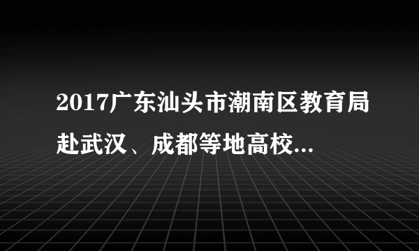 2017广东汕头市潮南区教育局赴武汉、成都等地高校招聘优秀毕业生（教师）50人公告