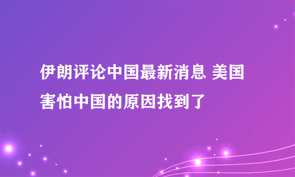 伊朗评论中国最新消息 美国害怕中国的原因找到了