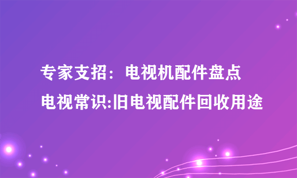 专家支招：电视机配件盘点 电视常识:旧电视配件回收用途