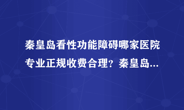 秦皇岛看性功能障碍哪家医院专业正规收费合理？秦皇岛好口碑男性专科医院...