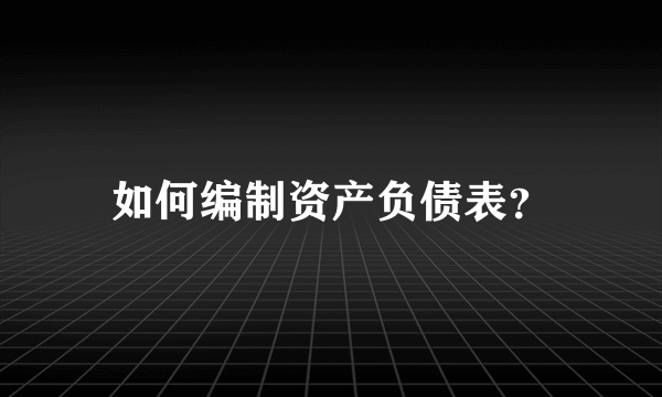 如何编制资产负债表？