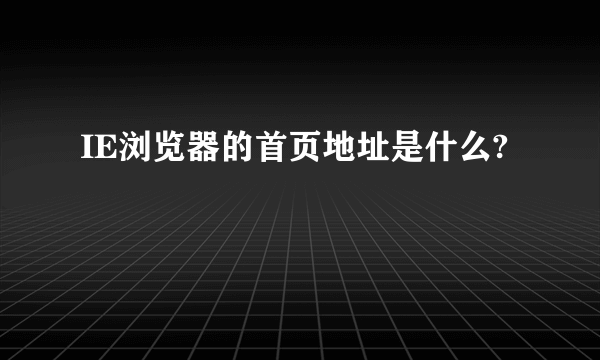 IE浏览器的首页地址是什么?