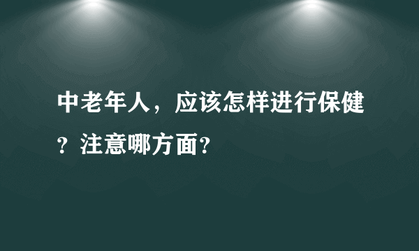 中老年人，应该怎样进行保健？注意哪方面？