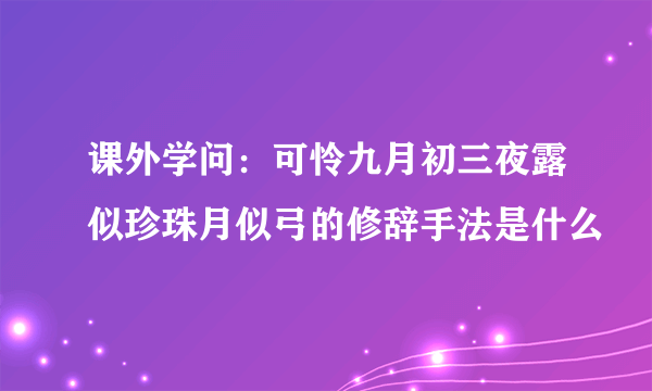 课外学问：可怜九月初三夜露似珍珠月似弓的修辞手法是什么