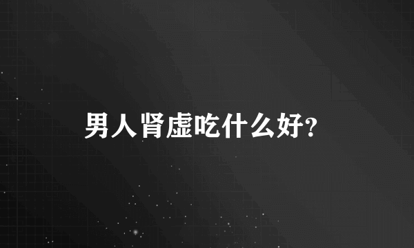 男人肾虚吃什么好？