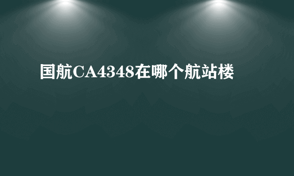 国航CA4348在哪个航站楼