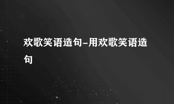 欢歌笑语造句-用欢歌笑语造句