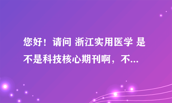 您好！请问 浙江实用医学 是不是科技核心期刊啊，不知道可否予以解答？！