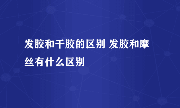 发胶和干胶的区别 发胶和摩丝有什么区别