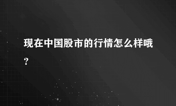 现在中国股市的行情怎么样哦？