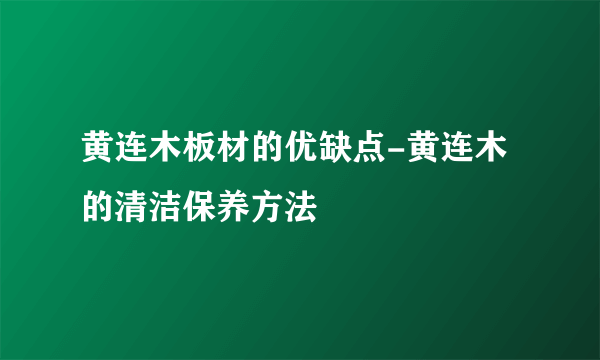 黄连木板材的优缺点-黄连木的清洁保养方法