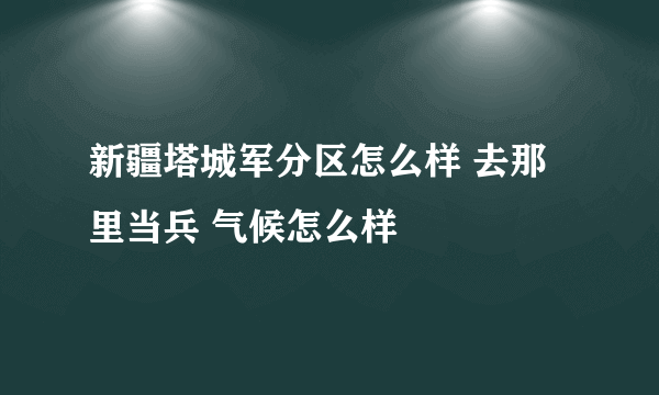 新疆塔城军分区怎么样 去那里当兵 气候怎么样