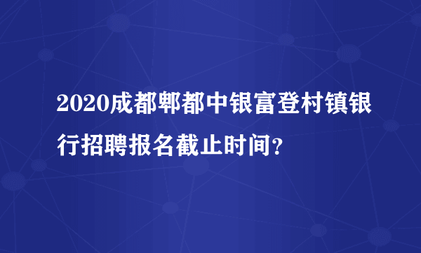 2020成都郫都中银富登村镇银行招聘报名截止时间？