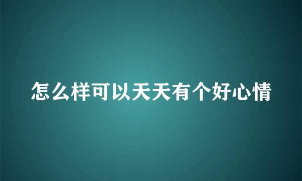 怎么样可以天天有个好心情