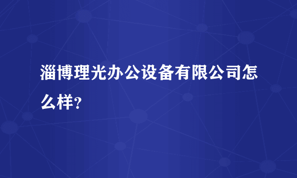 淄博理光办公设备有限公司怎么样？