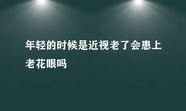 年轻的时候是近视老了会患上老花眼吗