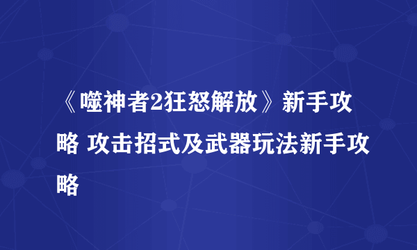 《噬神者2狂怒解放》新手攻略 攻击招式及武器玩法新手攻略