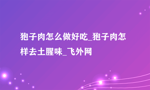 狍子肉怎么做好吃_狍子肉怎样去土腥味_飞外网