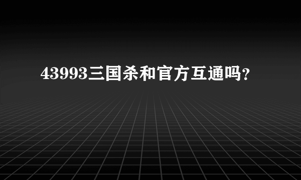 43993三国杀和官方互通吗？