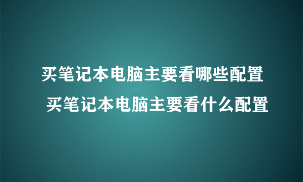 买笔记本电脑主要看哪些配置 买笔记本电脑主要看什么配置