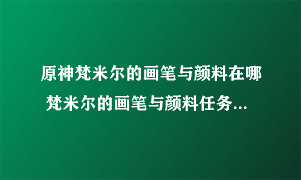 原神梵米尔的画笔与颜料在哪 梵米尔的画笔与颜料任务图文攻略