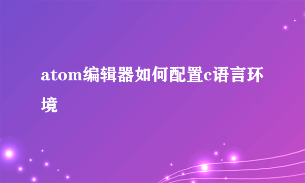 atom编辑器如何配置c语言环境