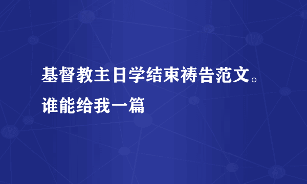 基督教主日学结束祷告范文。谁能给我一篇