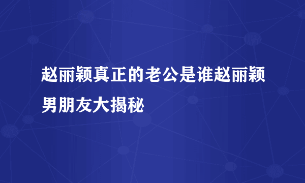 赵丽颖真正的老公是谁赵丽颖男朋友大揭秘