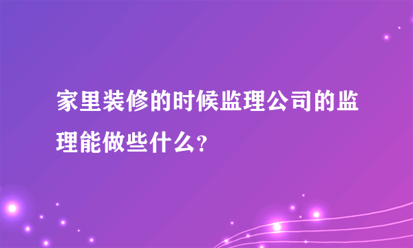 家里装修的时候监理公司的监理能做些什么？