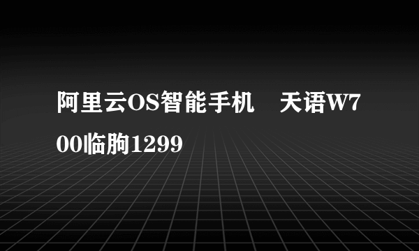 阿里云OS智能手机　天语W700临朐1299