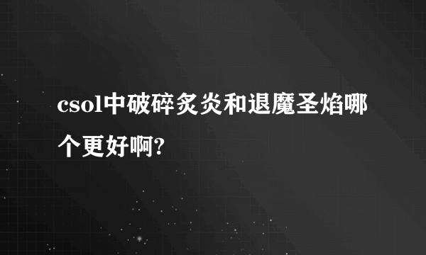 csol中破碎炙炎和退魔圣焰哪个更好啊?