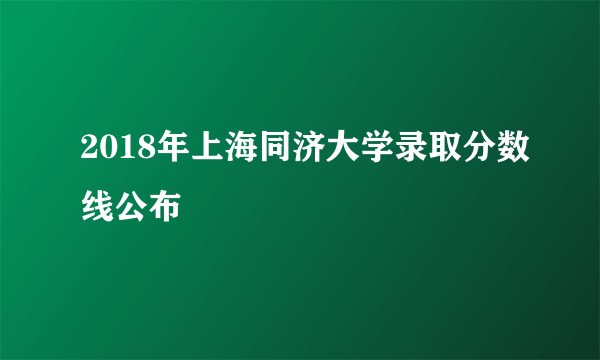 2018年上海同济大学录取分数线公布