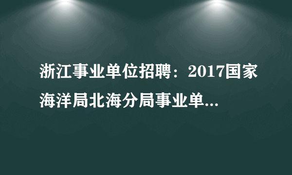 浙江事业单位招聘：2017国家海洋局北海分局事业单位招聘27人公告