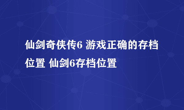 仙剑奇侠传6 游戏正确的存档位置 仙剑6存档位置