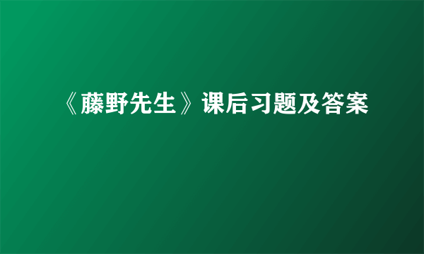 《藤野先生》课后习题及答案