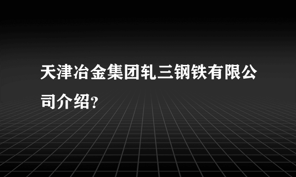 天津冶金集团轧三钢铁有限公司介绍？