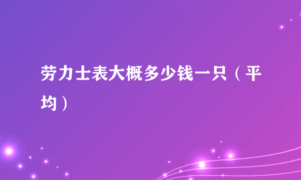 劳力士表大概多少钱一只（平均）