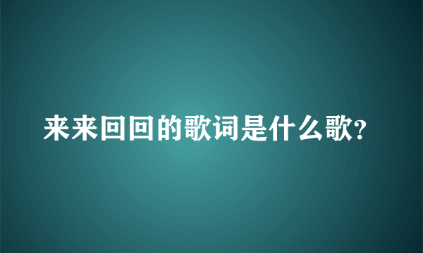 来来回回的歌词是什么歌？