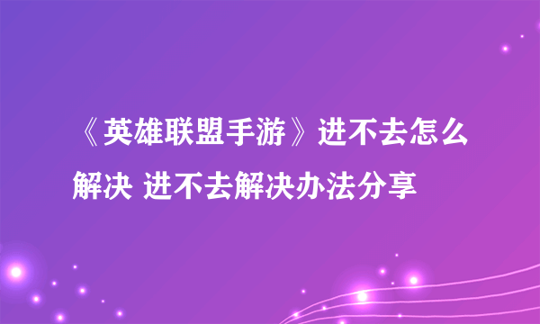 《英雄联盟手游》进不去怎么解决 进不去解决办法分享