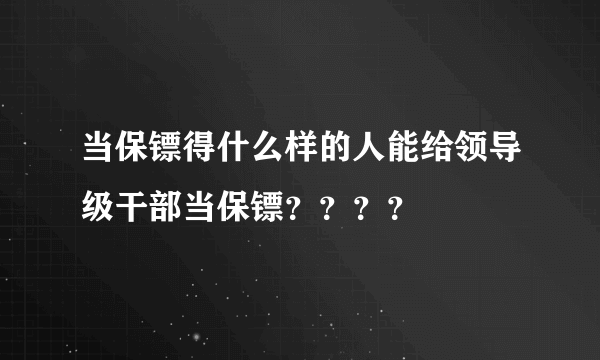 当保镖得什么样的人能给领导级干部当保镖？？？？