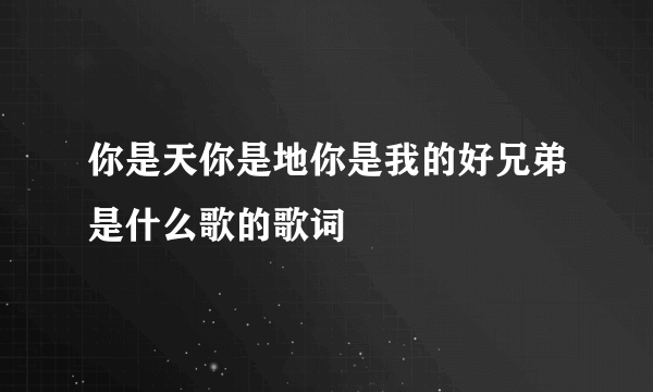 你是天你是地你是我的好兄弟是什么歌的歌词