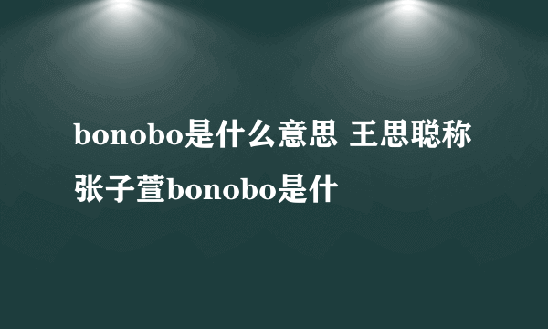 bonobo是什么意思 王思聪称张子萱bonobo是什