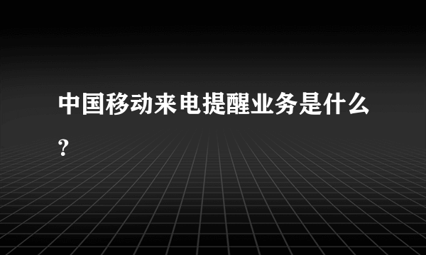 中国移动来电提醒业务是什么？