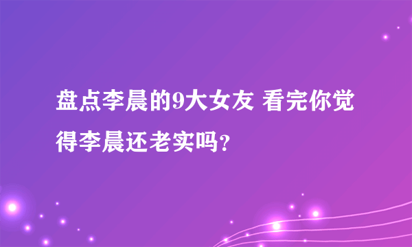 盘点李晨的9大女友 看完你觉得李晨还老实吗？