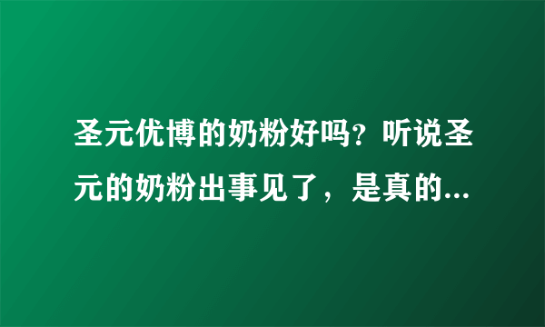 圣元优博的奶粉好吗？听说圣元的奶粉出事见了，是真的吗？小孩真的早熟吗？