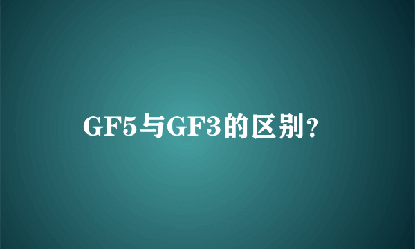 GF5与GF3的区别？