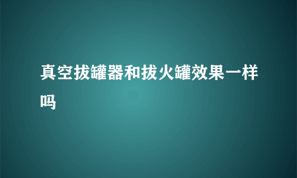 真空拔罐器和拔火罐效果一样吗