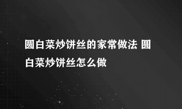 圆白菜炒饼丝的家常做法 圆白菜炒饼丝怎么做