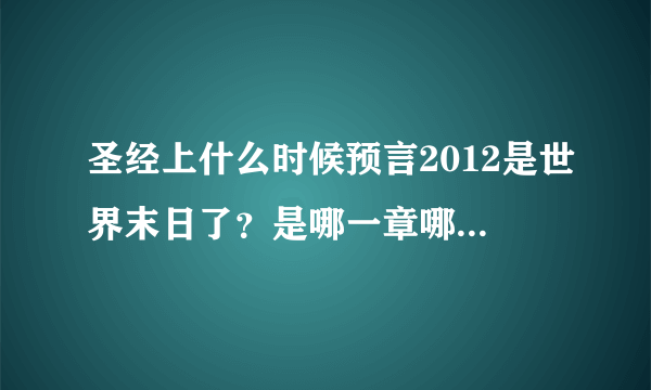 圣经上什么时候预言2012是世界末日了？是哪一章哪一节写的？原话是什么？